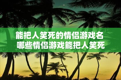 能把人笑死的情侣游戏名 哪些情侣游戏能把人笑死
