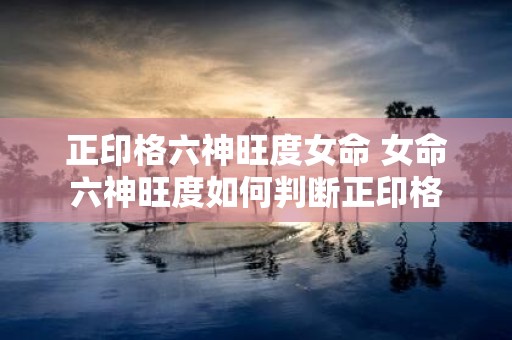 正印格六神旺度女命 女命六神旺度如何判断正印格