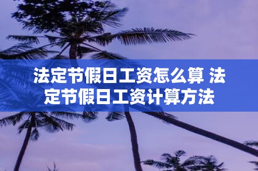 法定节假日工资怎么算 法定节假日工资计算方法