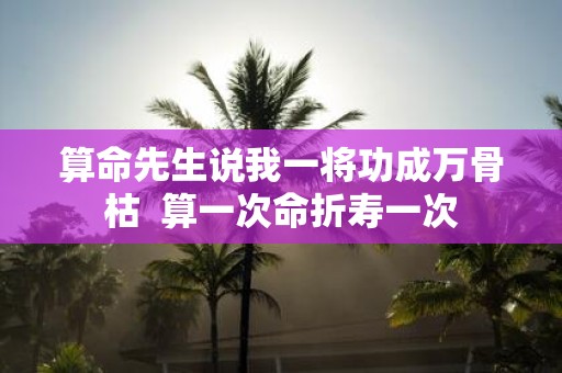 算命先生说我一将功成万骨枯 算一次命折寿一次