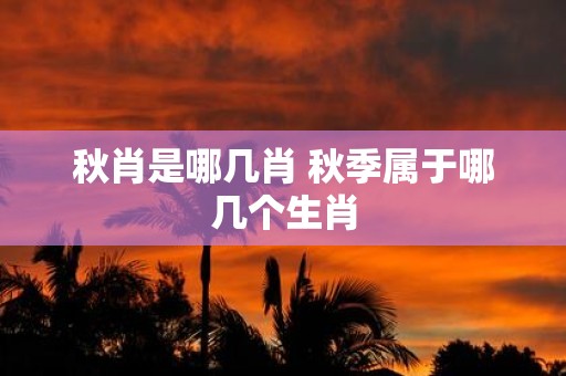 秋肖是哪几肖 秋季属于哪几个生肖