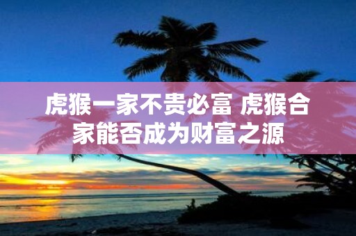 虎猴一家不贵必富 虎猴合家能否成为财富之源