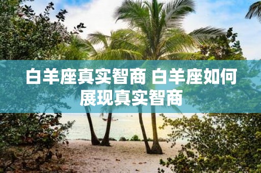 白羊座真实智商 白羊座如何展现真实智商