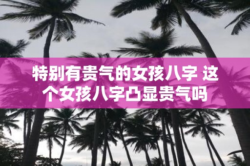 特别有贵气的女孩八字 这个女孩八字凸显贵气吗