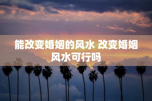 能改变婚姻的风水 改变婚姻风水可行吗