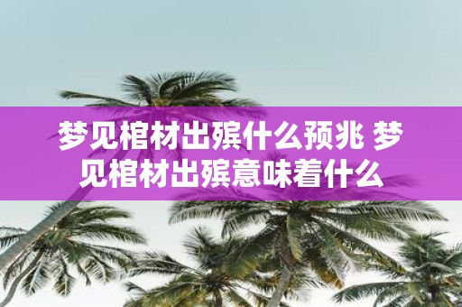 梦见棺材出殡什么预兆 梦见棺材出殡意味着什么