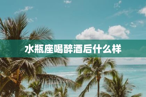 水瓶座喝醉酒后什么样
