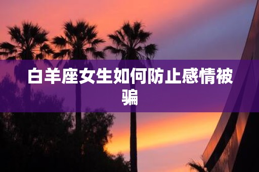 白羊座女生如何防止感情被骗