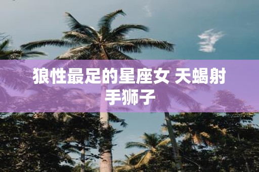 狼性最足的星座女 天蝎射手狮子