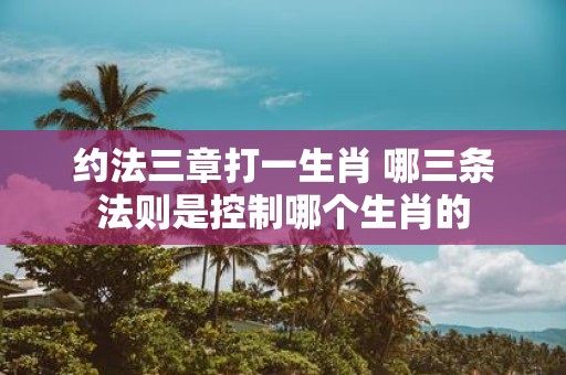 约法三章打一生肖 哪三条法则是控制哪个生肖的