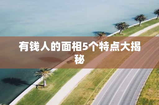 有钱人的面相5个特点大揭秘