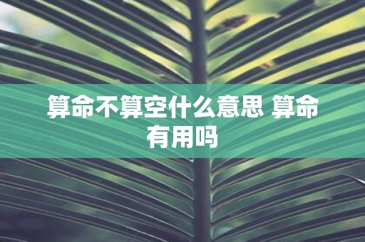算命不算空什么意思 算命有用吗