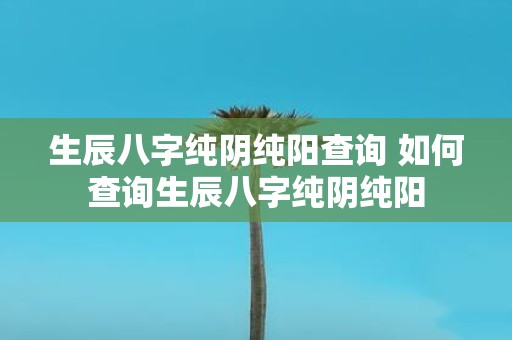 生辰八字纯阴纯阳查询 如何查询生辰八字纯阴纯阳