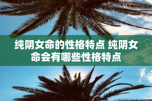 纯阴女命的性格特点 纯阴女命会有哪些性格特点