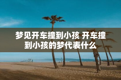梦见开车撞到小孩 开车撞到小孩的梦代表什么