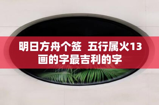 明日方舟个签 五行属火13画的字最吉利的字