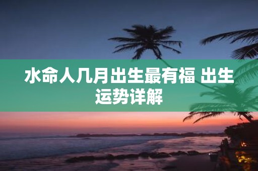 水命人几月出生最有福 出生运势详解