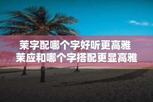 茉字配哪个字好听更高雅 茉应和哪个字搭配更显高雅