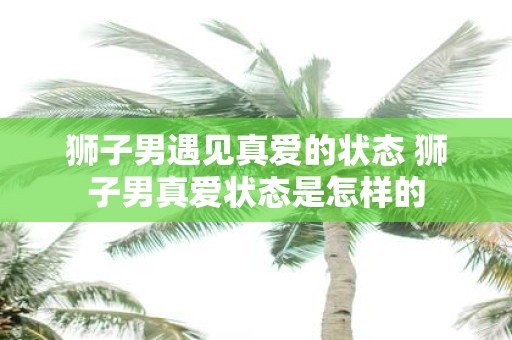 狮子男遇见真爱的状态 狮子男真爱状态是怎样的