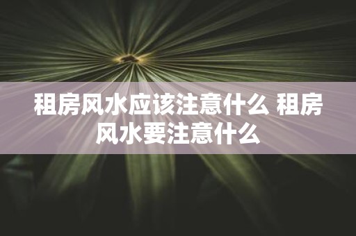 租房风水应该注意什么 租房风水要注意什么