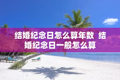 结婚纪念日怎么算年数 结婚纪念日一般怎么算