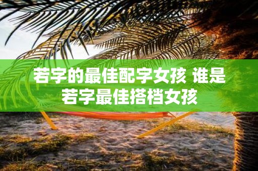 若字的最佳配字女孩 谁是若字最佳搭档女孩