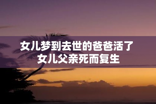 女儿梦到去世的爸爸活了 女儿父亲死而复生