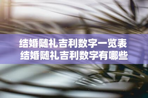 结婚随礼吉利数字一览表 结婚随礼吉利数字有哪些