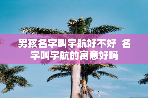 男孩名字叫宇航好不好 名字叫宇航的寓意好吗