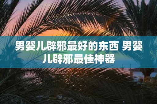 男婴儿辟邪最好的东西 男婴儿辟邪最佳神器