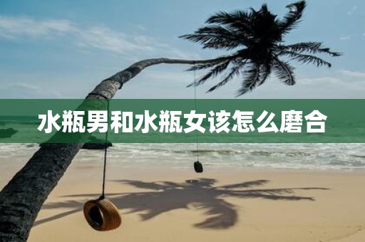 水瓶男和水瓶女该怎么磨合
