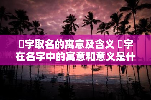 杄字取名的寓意及含义 杄字在名字中的寓意和意义是什么