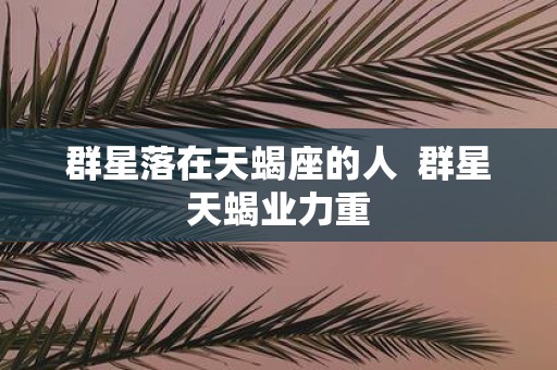 群星落在天蝎座的人 群星天蝎业力重