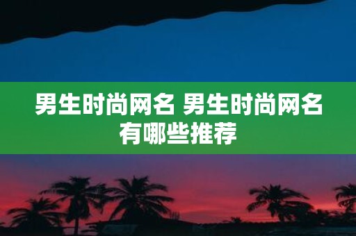 男生时尚网名 男生时尚网名有哪些推荐