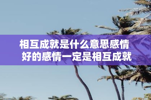 相互成就是什么意思感情 好的感情一定是相互成就的