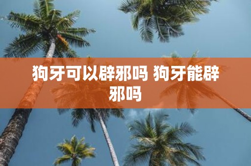 狗牙可以辟邪吗 狗牙能辟邪吗