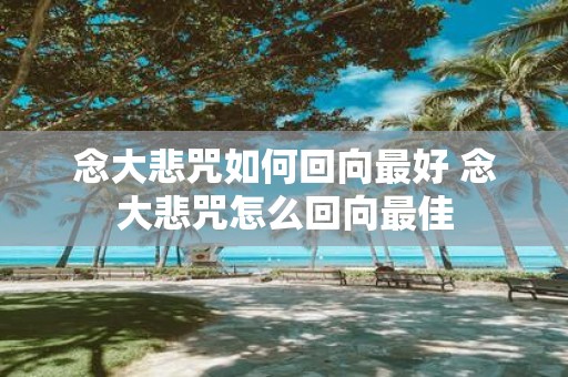 念大悲咒如何回向最好 念大悲咒怎么回向最佳