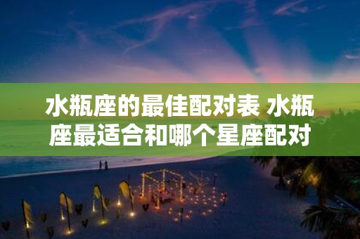 水瓶座的最佳配对表 水瓶座最适合和哪个星座配对
