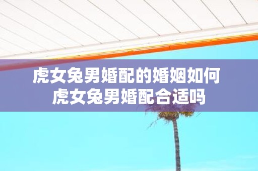 虎女兔男婚配的婚姻如何 虎女兔男婚配合适吗