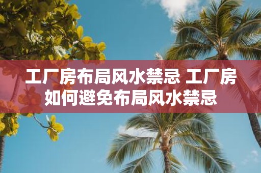 工厂房布局风水禁忌 工厂房如何避免布局风水禁忌