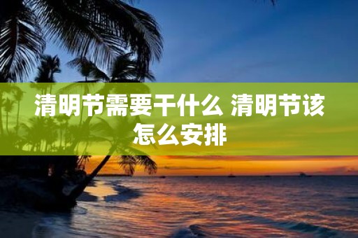 清明节需要干什么 清明节该怎么安排