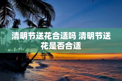 清明节送花合适吗 清明节送花是否合适