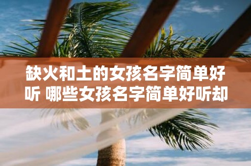 缺火和土的女孩名字简单好听 哪些女孩名字简单好听却缺少火和土的元素