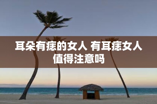 耳朵有痣的女人 有耳痣女人值得注意吗
