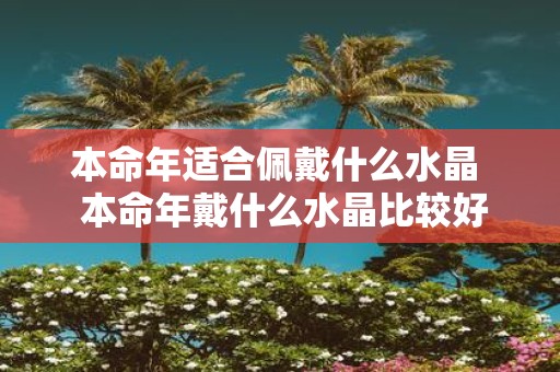 本命年适合佩戴什么水晶 本命年戴什么水晶比较好
