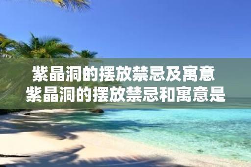 紫晶洞的摆放禁忌及寓意 紫晶洞的摆放禁忌和寓意是什么