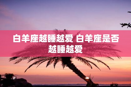 白羊座越睡越爱 白羊座是否越睡越爱