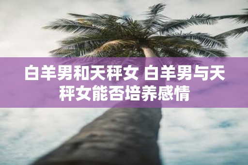 白羊男和天秤女 白羊男与天秤女能否培养感情
