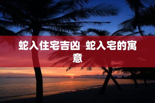 蛇入住宅吉凶 蛇入宅的寓意