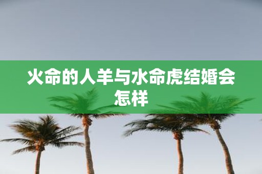 火命的人羊与水命虎结婚会怎样